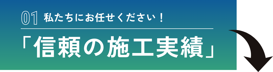 私たちにお任せください！ 「信頼の施工実績」